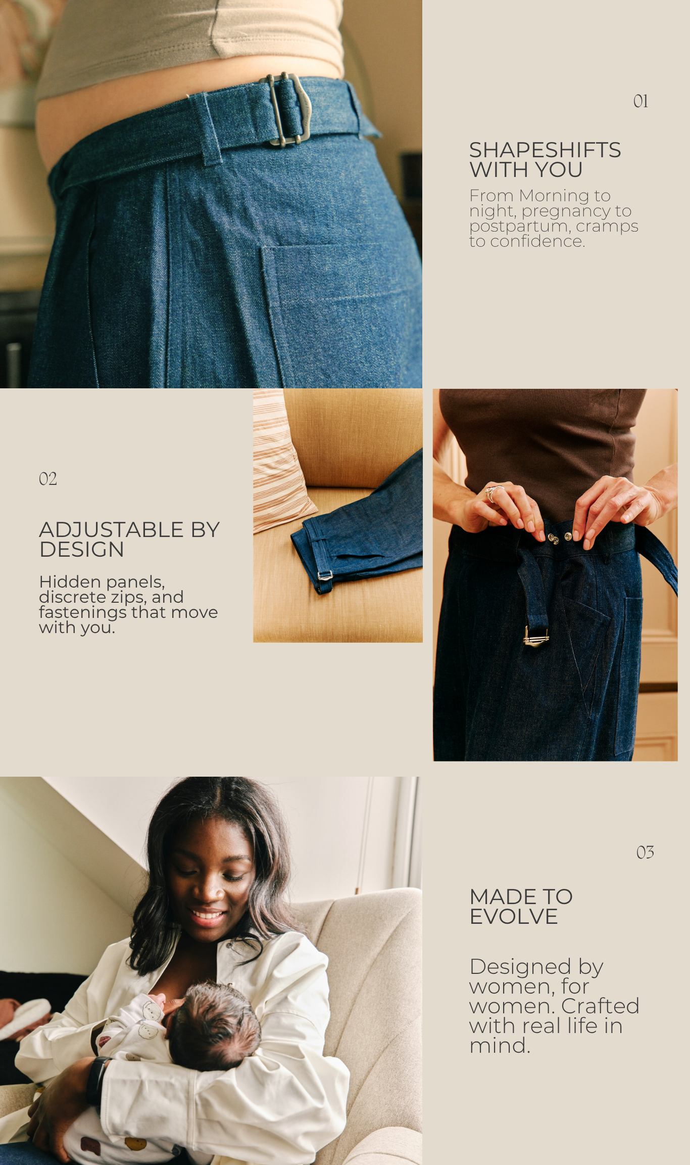 1. image is a pregnant woman wearing blue adjustable wide-leg jeans. Text: "Shapeshifts with you. From Morning to night, pregnancy to postpartum, cramps to confidence." 2. image shows the jeans lying on an orange sofa. 3. shows a woman adjusting her jeans. Text: "Adjustable by design. Hidden panels, discrete zips, and fastenings that move with you." 4. shows a woman wearing white sustainable overshirt holding her baby. Text: Made to Evolve. Designed by women, for women. Crafted with real life in mind.